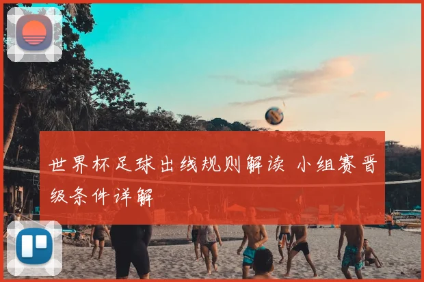 世界杯足球出线规则解读 小组赛晋级条件详解