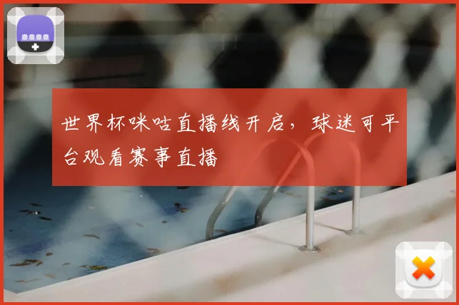 世界杯咪咕直播线开启,球迷可平台观看赛事直播