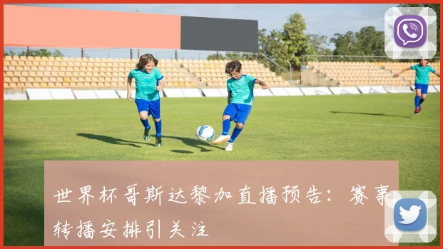 世界杯哥斯达黎加直播预告:赛事转播安排引关注