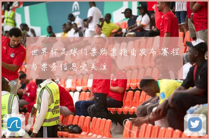 世界杯足球门票购票指南发布 赛程与票务信息受关注