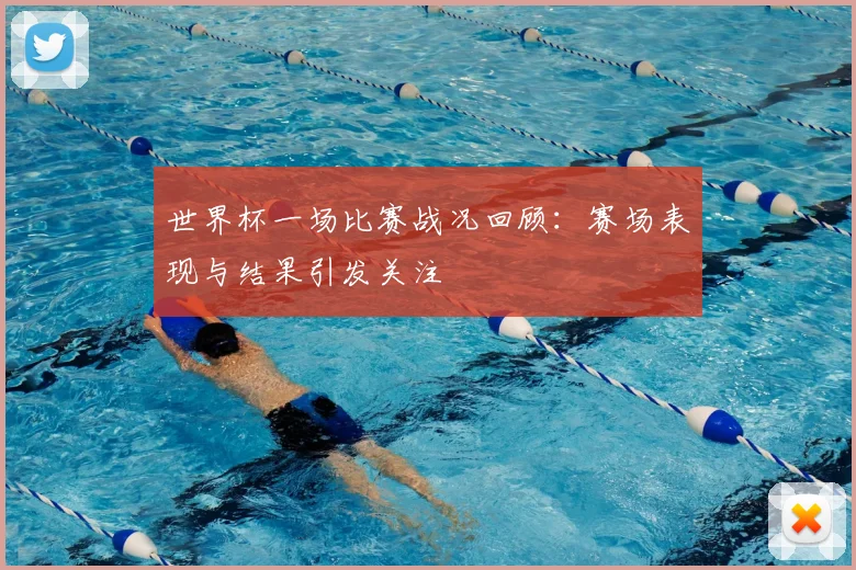 世界杯一场比赛战况回顾：赛场表现与结果引发关注