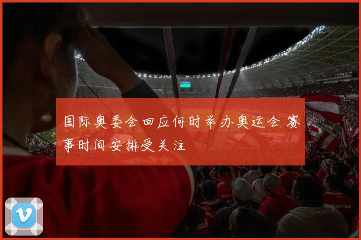 国际奥委会回应何时举办奥运会 赛事时间安排受关注