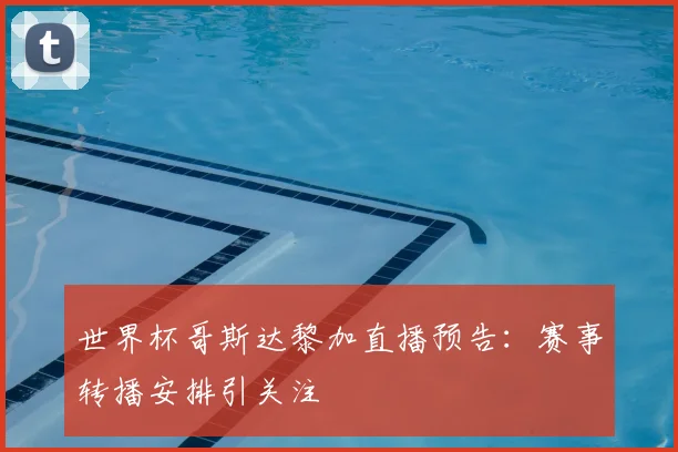 世界杯哥斯达黎加直播预告:赛事转播安排引关注