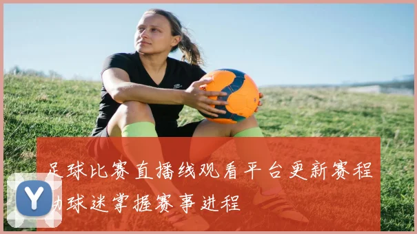 足球比赛直播线观看平台更新赛程助球迷掌握赛事进程