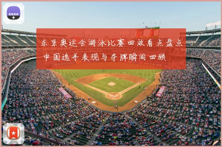 东京奥运会游泳比赛回放看点盘点 中国选手表现与夺牌瞬间回顾