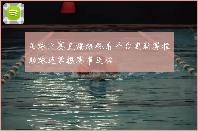 足球比赛直播线观看平台更新赛程助球迷掌握赛事进程