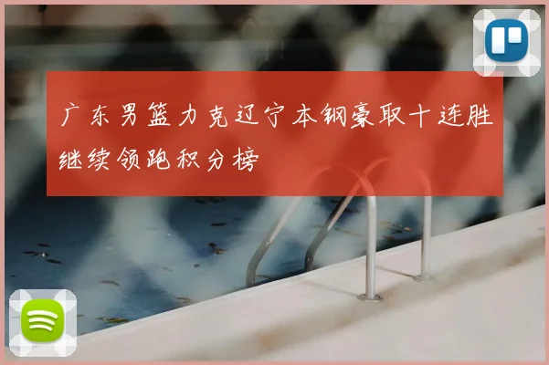广东男篮力克辽宁本钢豪取十连胜继续领跑积分榜