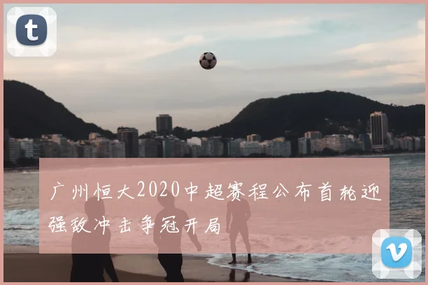 广州恒大2020中超赛程公布首轮迎强敌冲击争冠开局