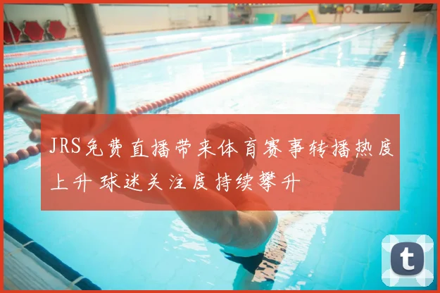 JRS免费直播带来体育赛事转播热度上升 球迷关注度持续攀升