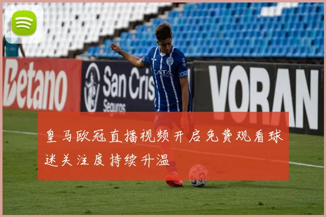 皇马欧冠直播视频开启免费观看球迷关注度持续升温