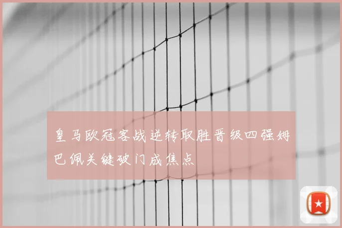 皇马欧冠客战逆转取胜晋级四强姆巴佩关键破门成焦点