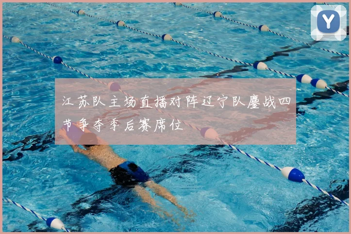 江苏队主场直播对阵辽宁队鏖战四节争夺季后赛席位