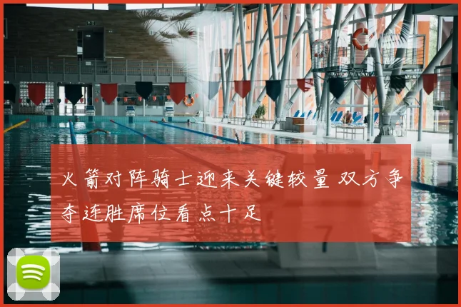 火箭对阵骑士迎来关键较量 双方争夺连胜席位看点十足