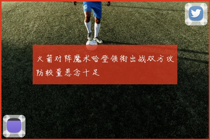 火箭对阵魔术哈登领衔出战双方攻防较量悬念十足