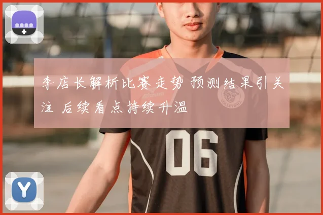 李店长解析比赛走势 预测结果引关注 后续看点持续升温