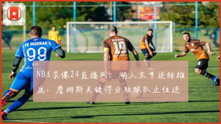 NBA录像24直播网:湖人末节逆转雄鹿,詹姆斯关键得分助球队止住连败