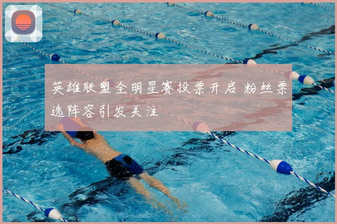 英雄联盟全明星赛投票开启 粉丝票选阵容引发关注