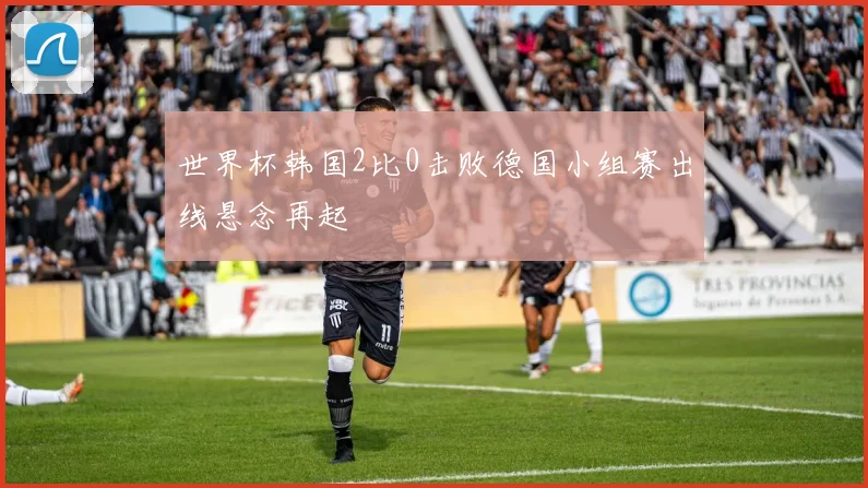 世界杯韩国2比0击败德国小组赛出线悬念再起