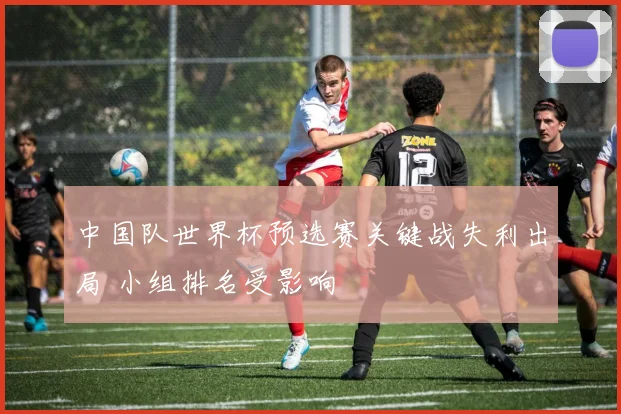 中国队世界杯预选赛关键战失利出局 小组排名受影响