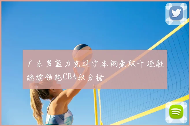 广东男篮力克辽宁本钢豪取十连胜继续领跑CBA积分榜
