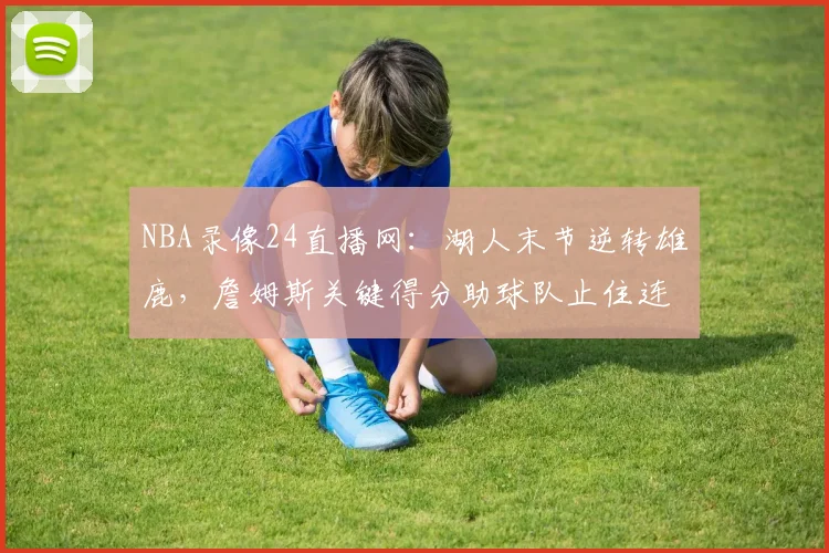 NBA录像24直播网:湖人末节逆转雄鹿,詹姆斯关键得分助球队止住连败