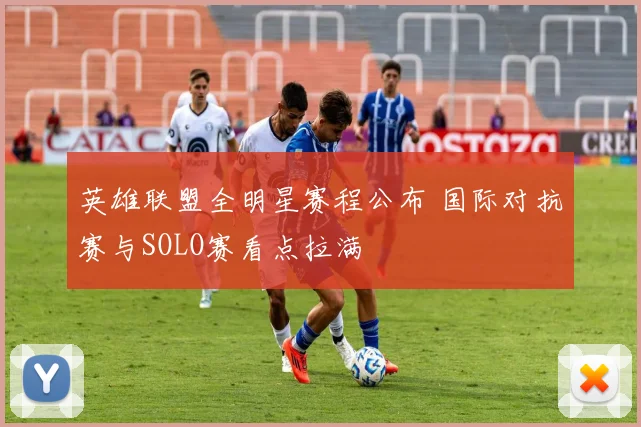 英雄联盟全明星赛程公布 国际对抗赛与SOLO赛看点拉满