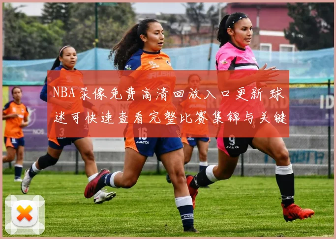NBA录像免费高清回放入口更新 球迷可快速查看完整比赛集锦与关键回合